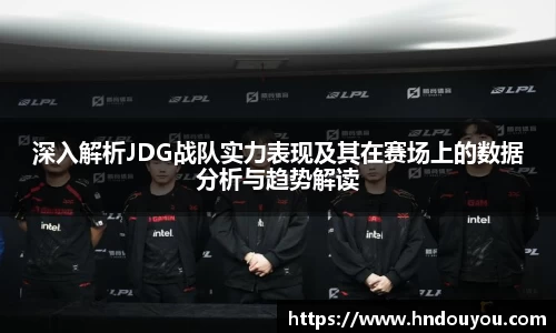 深入解析JDG战队实力表现及其在赛场上的数据分析与趋势解读